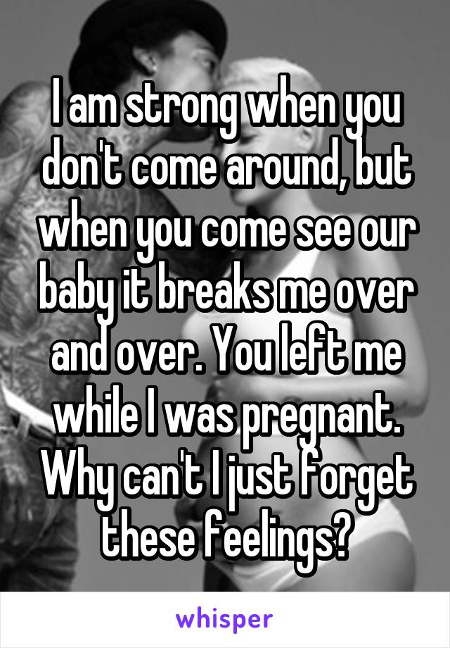 I am strong when you don't come around, but when you come see our baby it breaks me over and over. You left me while I was pregnant. Why can't I just forget these feelings?