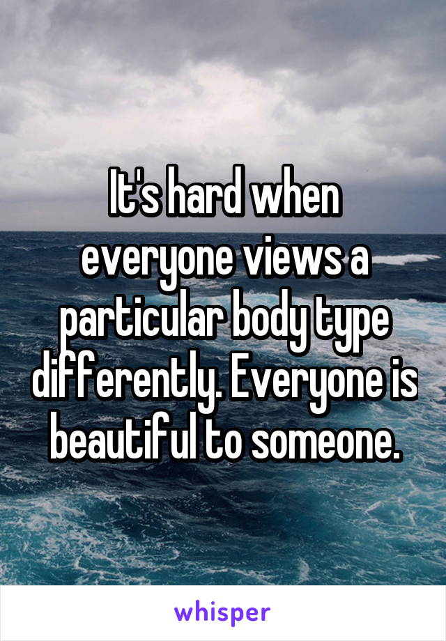 It's hard when everyone views a particular body type differently. Everyone is beautiful to someone.