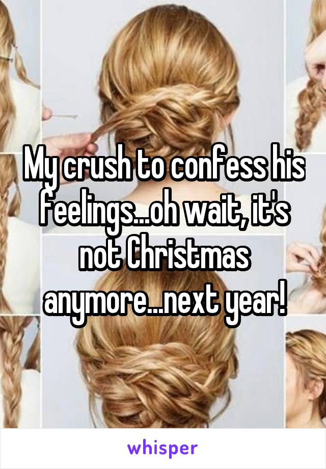 My crush to confess his feelings...oh wait, it's not Christmas anymore...next year!