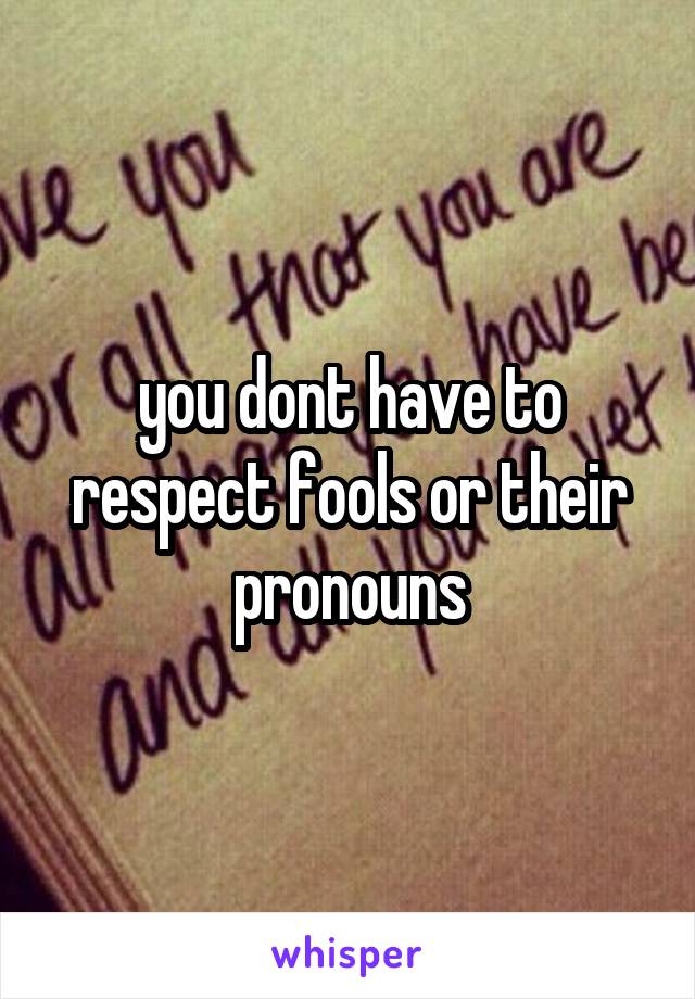 you dont have to respect fools or their pronouns