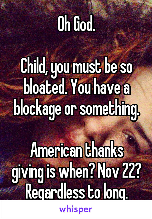 Oh God.

Child, you must be so bloated. You have a blockage or something.

American thanks giving is when? Nov 22? Regardless to long.