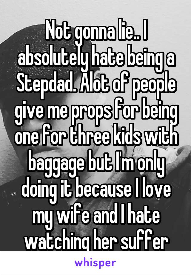 Not gonna lie.. I absolutely hate being a Stepdad. Alot of people give me props for being one for three kids with baggage but I'm only doing it because I love my wife and I hate watching her suffer