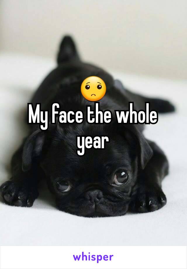 🙁
My face the whole year