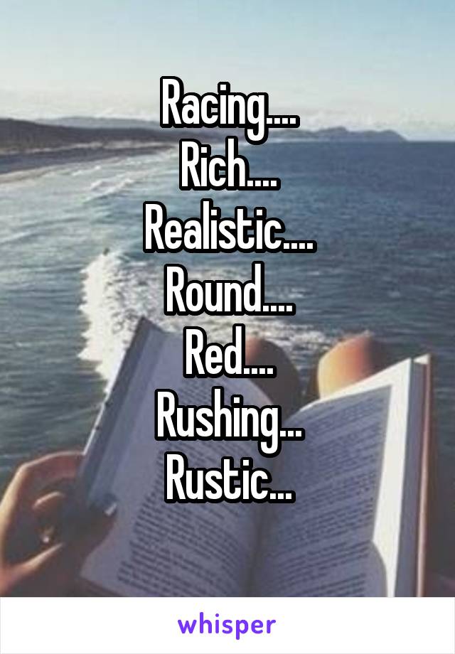 Racing....
Rich....
Realistic....
Round....
Red....
Rushing...
Rustic...
