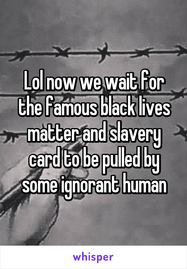 Lol now we wait for the famous black lives matter and slavery card to be pulled by some ignorant human