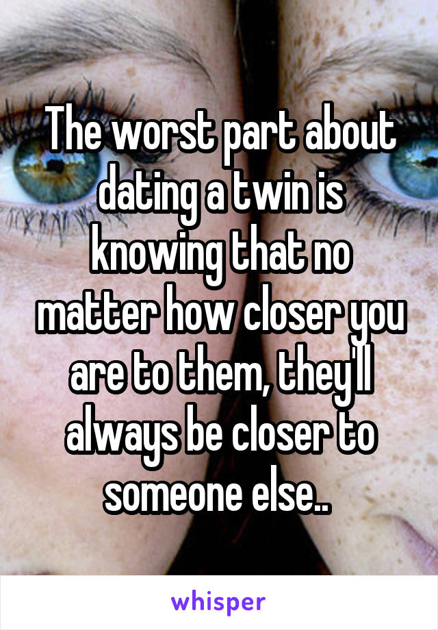 The worst part about dating a twin is knowing that no matter how closer you are to them, they'll always be closer to someone else.. 