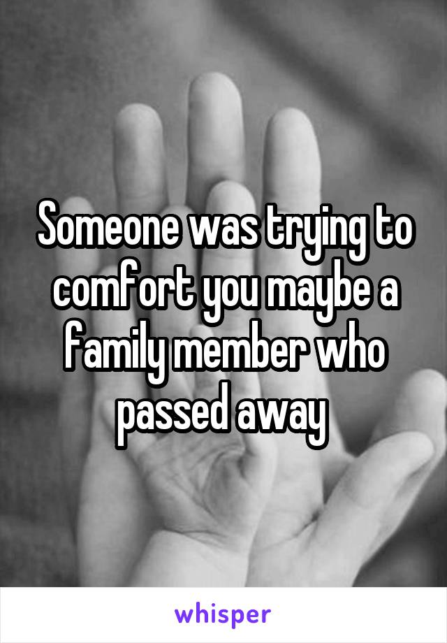 Someone was trying to comfort you maybe a family member who passed away 