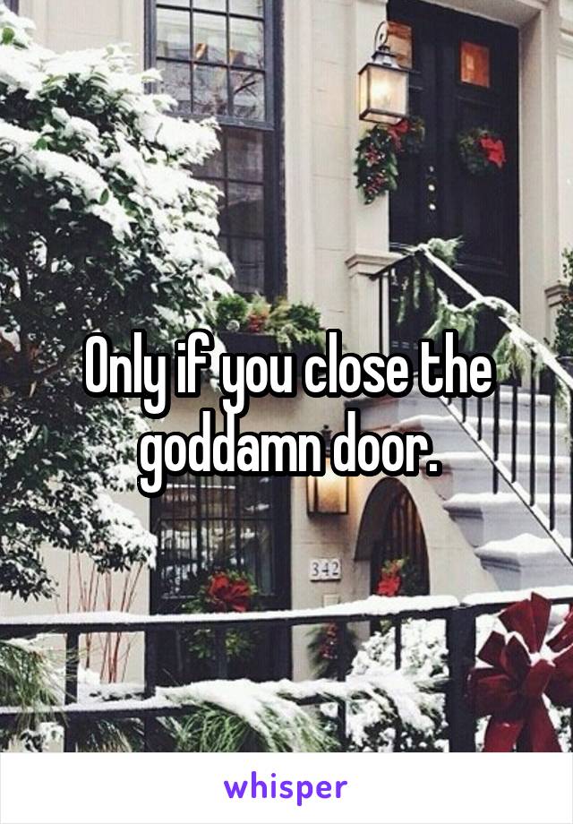 Only if you close the goddamn door.