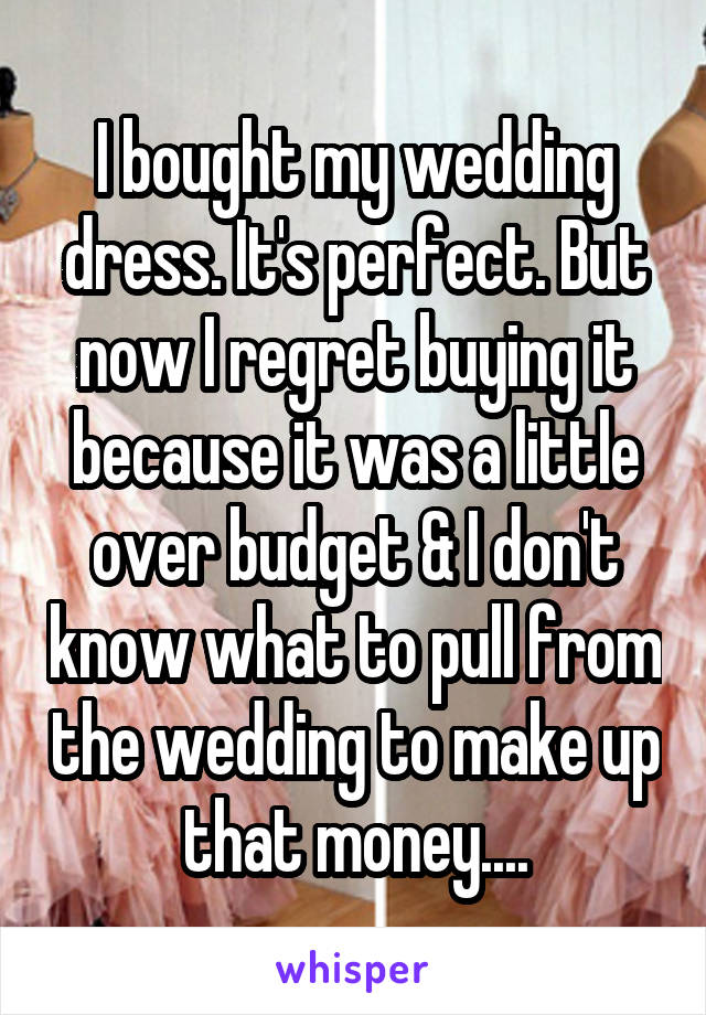 I bought my wedding dress. It's perfect. But now I regret buying it because it was a little over budget & I don't know what to pull from the wedding to make up that money....