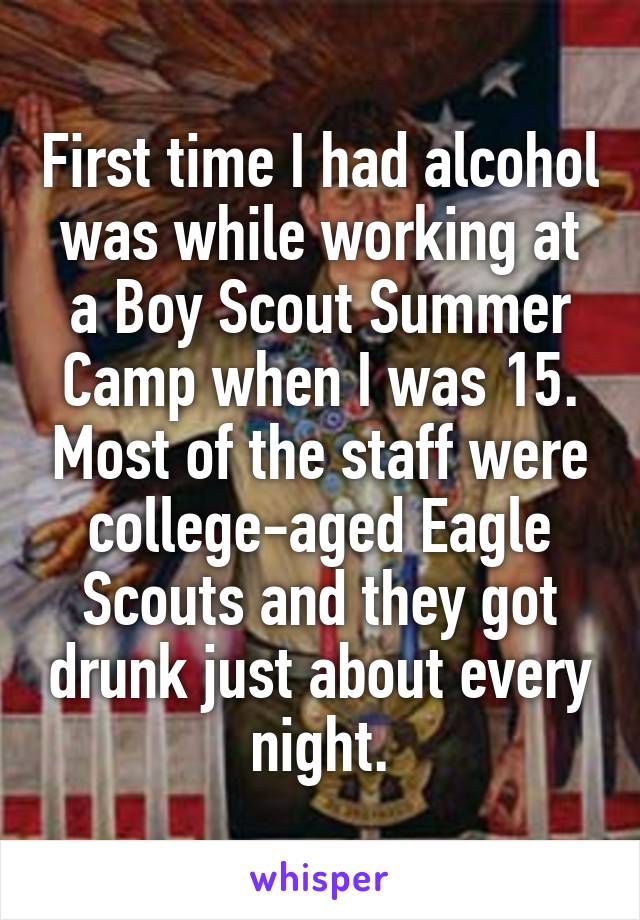 First time I had alcohol was while working at a Boy Scout Summer Camp when I was 15. Most of the staff were college-aged Eagle Scouts and they got drunk just about every night.