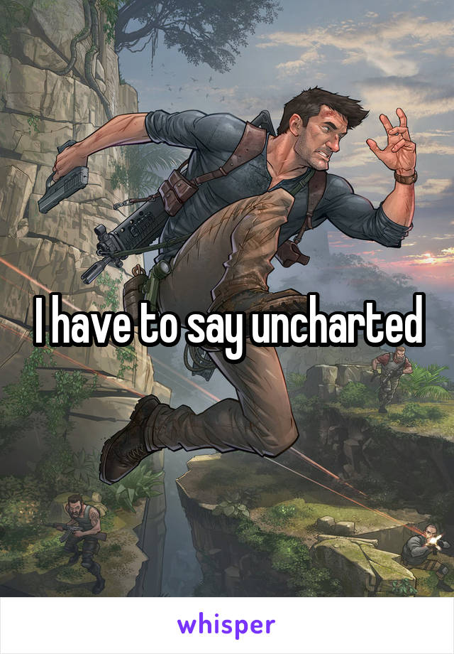 I have to say uncharted