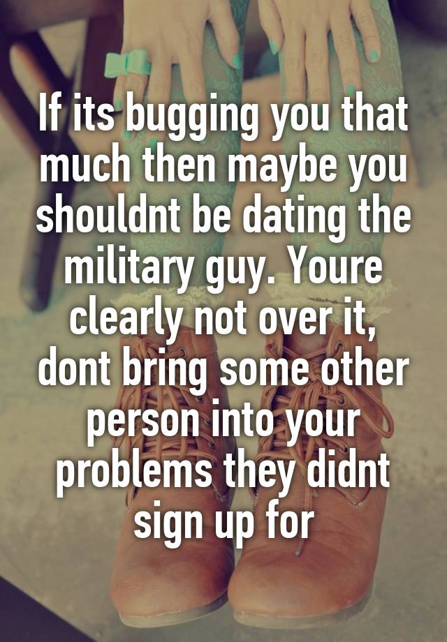 If its bugging you that much then maybe you shouldnt be dating the ...