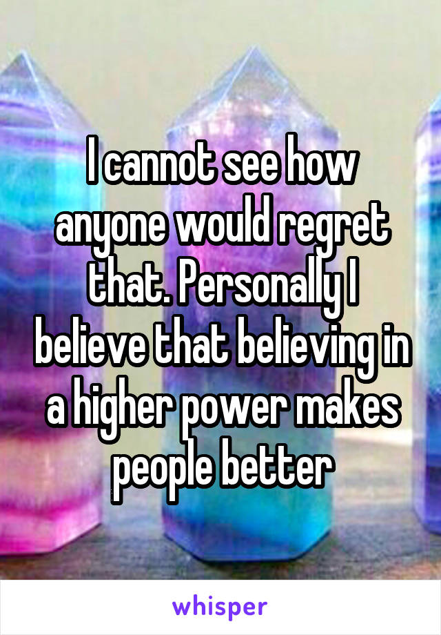 I cannot see how anyone would regret that. Personally I believe that believing in a higher power makes people better