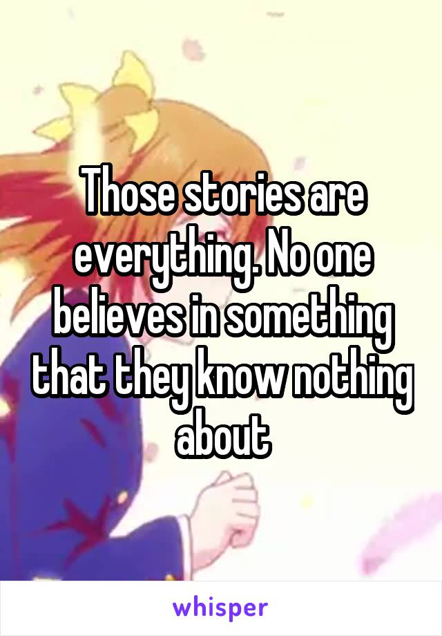 Those stories are everything. No one believes in something that they know nothing about