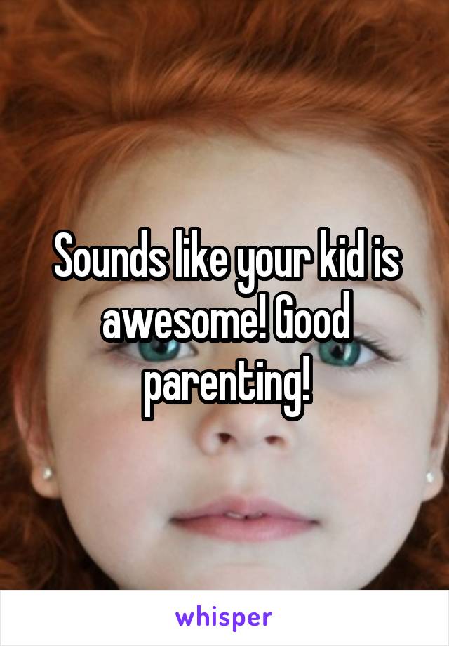 Sounds like your kid is awesome! Good parenting!