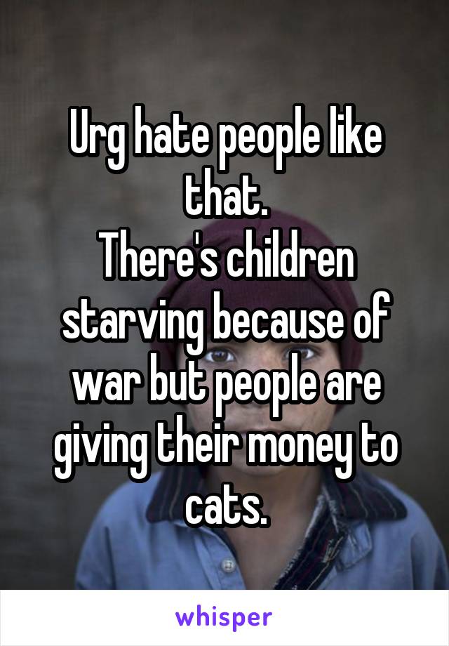 Urg hate people like that.
There's children starving because of war but people are giving their money to cats.