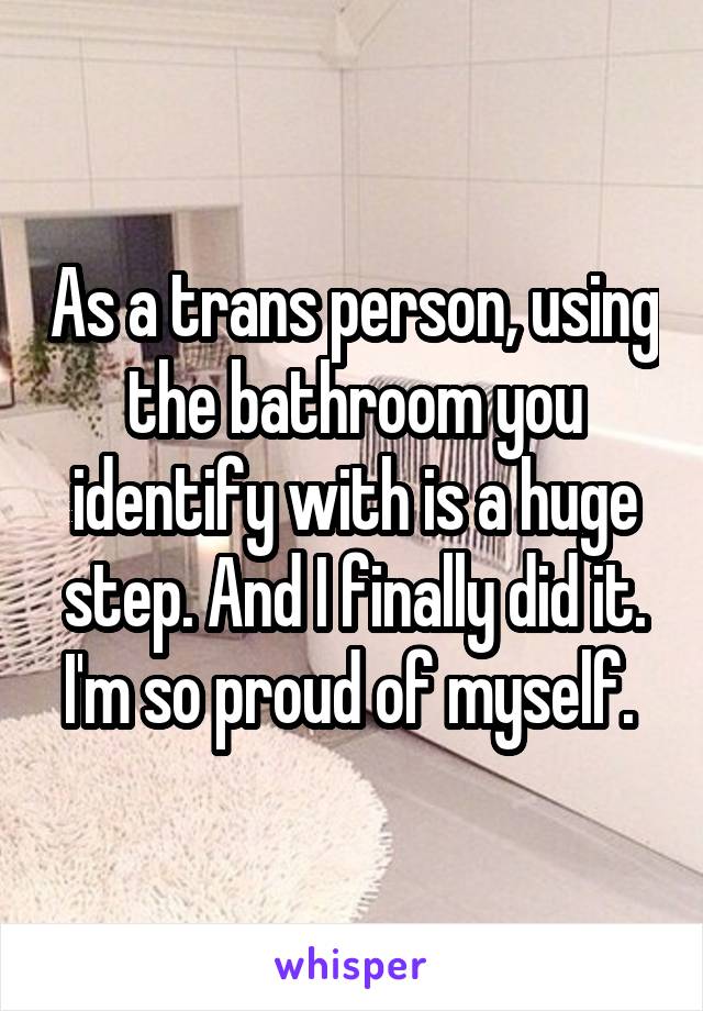 As a trans person, using the bathroom you identify with is a huge step. And I finally did it. I'm so proud of myself. 