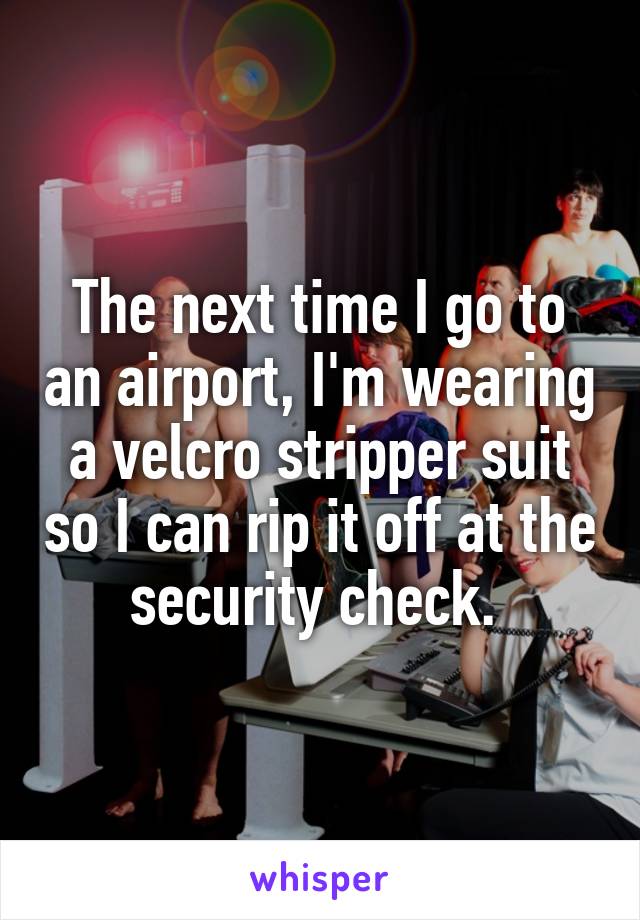 The next time I go to an airport, I'm wearing a velcro stripper suit so I can rip it off at the security check. 