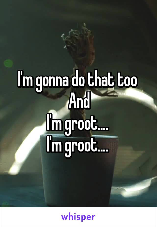 I'm gonna do that too 
And
I'm groot.... 
I'm groot.... 