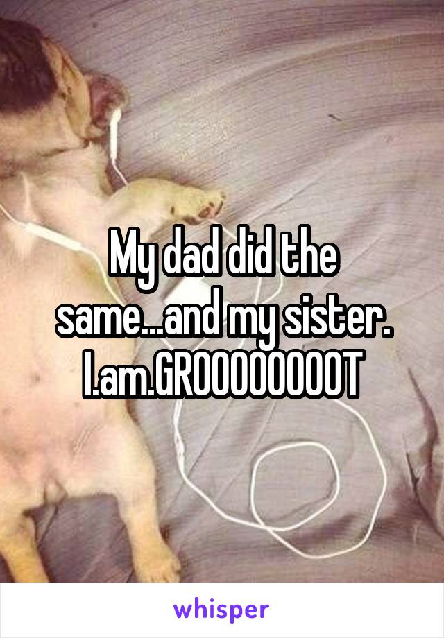 My dad did the same...and my sister. I.am.GROOOOOOOOT