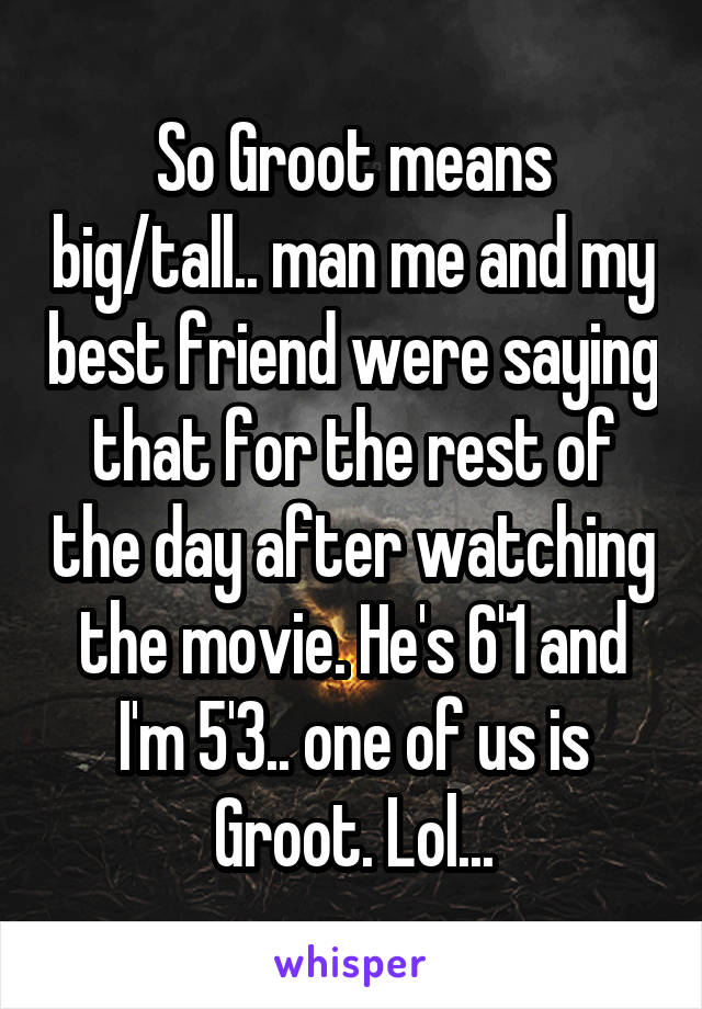So Groot means big/tall.. man me and my best friend were saying that for the rest of the day after watching the movie. He's 6'1 and I'm 5'3.. one of us is Groot. Lol...