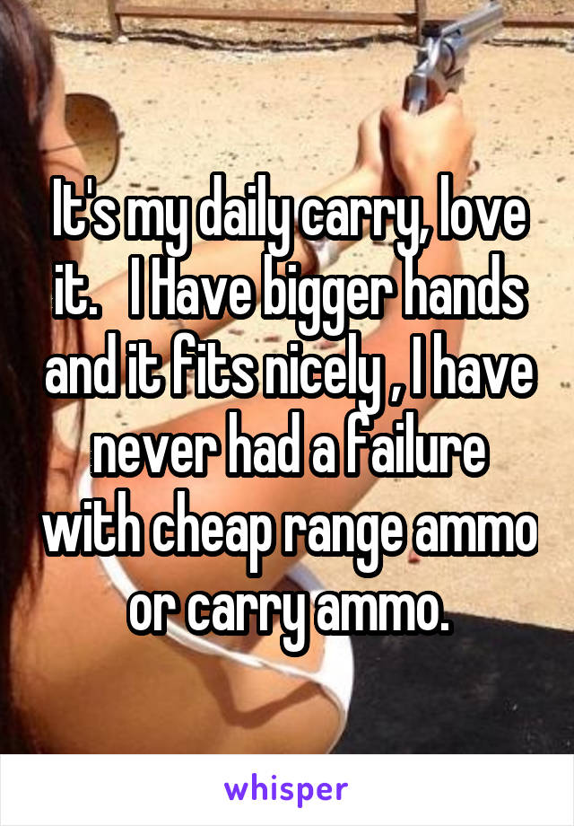 It's my daily carry, love it.   I Have bigger hands and it fits nicely , I have never had a failure with cheap range ammo or carry ammo.