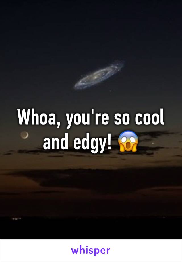 Whoa, you're so cool and edgy! 😱