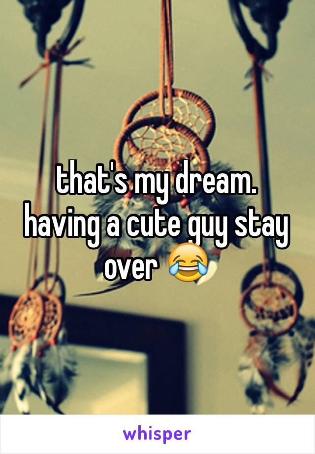that's my dream. 
having a cute guy stay over 😂