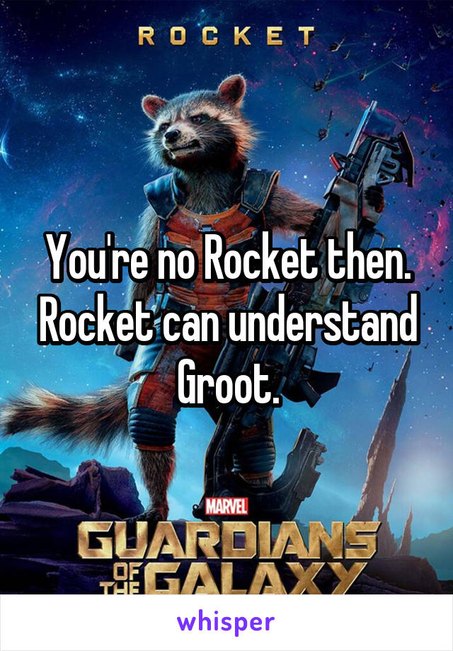 You're no Rocket then. Rocket can understand Groot.