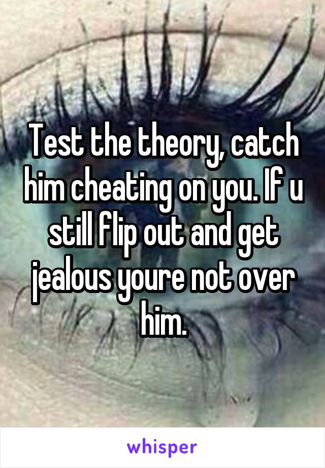 Test the theory, catch him cheating on you. If u still flip out and get jealous youre not over him.