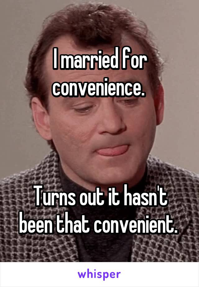 I married for convenience. 



Turns out it hasn't been that convenient. 