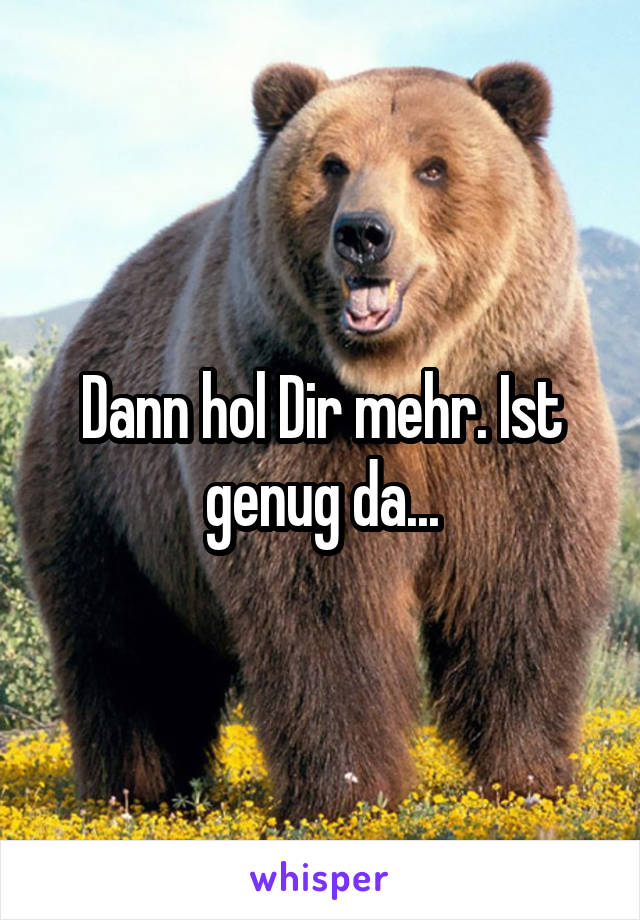 Dann hol Dir mehr. Ist genug da...