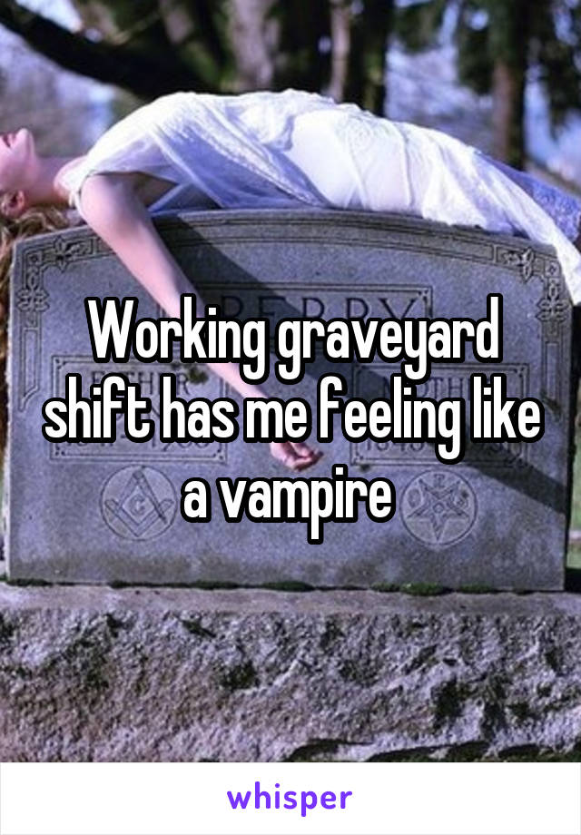 Working graveyard shift has me feeling like a vampire 