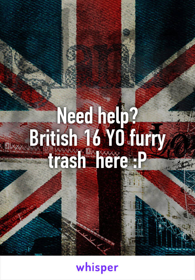 Need help?
British 16 YO furry trash  here :P
