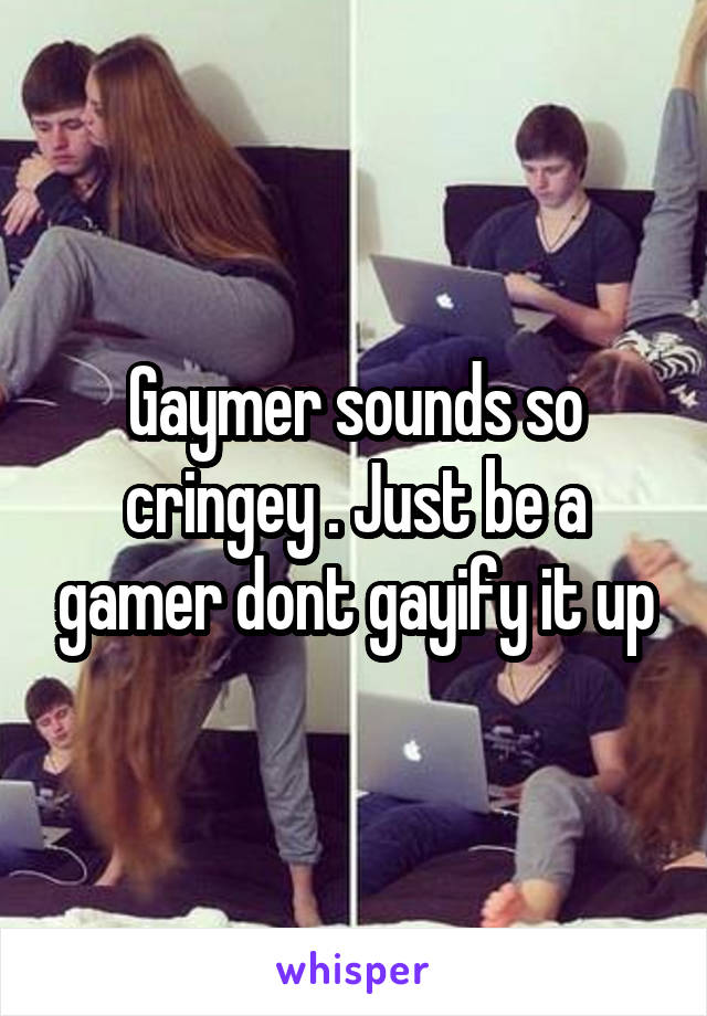 Gaymer sounds so cringey . Just be a gamer dont gayify it up