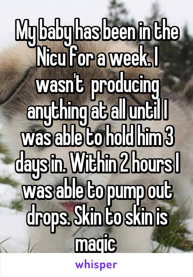 My baby has been in the Nicu for a week. I wasn't  producing anything at all until I was able to hold him 3 days in. Within 2 hours I was able to pump out drops. Skin to skin is magic 