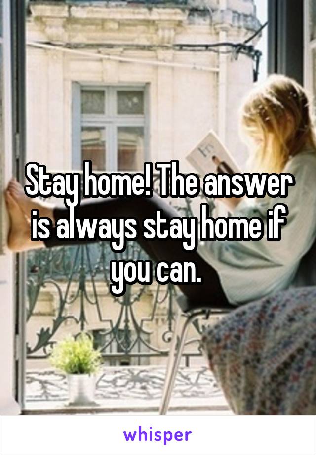 Stay home! The answer is always stay home if you can. 