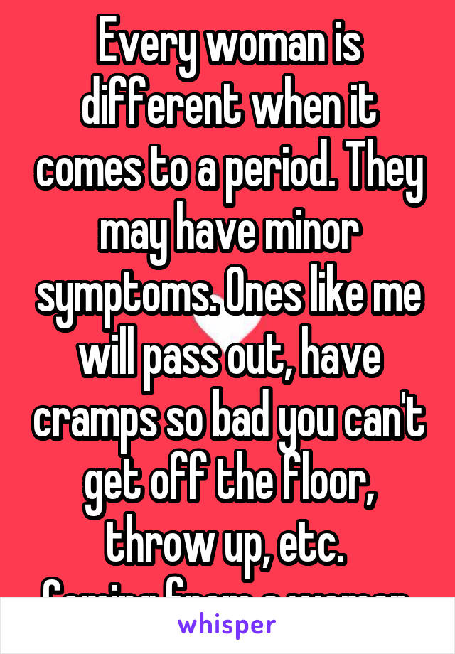 Every woman is different when it comes to a period. They may have minor symptoms. Ones like me will pass out, have cramps so bad you can't get off the floor, throw up, etc. 
Coming from a woman.