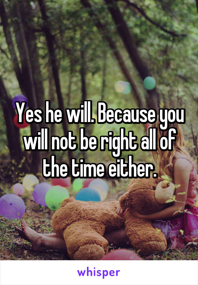 Yes he will. Because you will not be right all of the time either.