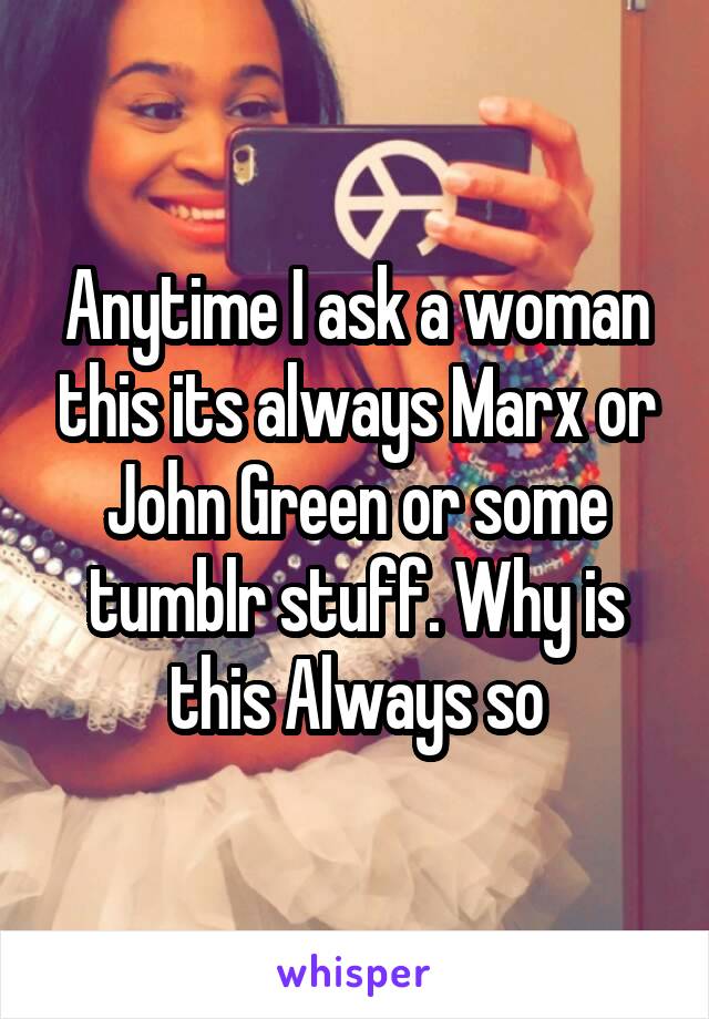 Anytime I ask a woman this its always Marx or John Green or some tumblr stuff. Why is this Always so