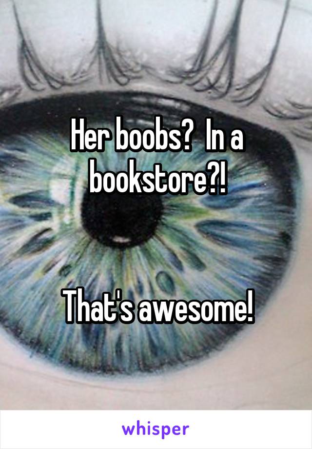 Her boobs?  In a bookstore?!


That's awesome!