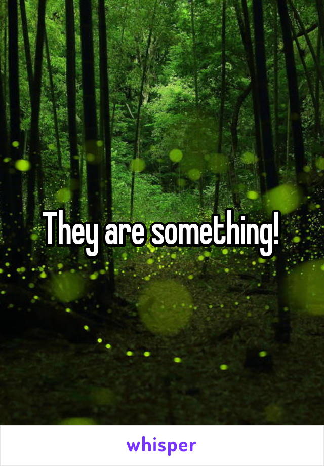 They are something! 