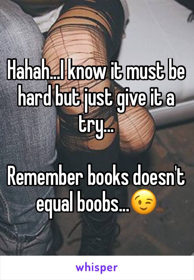 Hahah...I know it must be hard but just give it a try...

Remember books doesn't equal boobs...😉