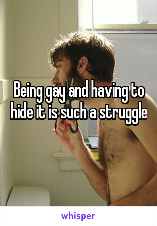 Being gay and having to hide it is such a struggle 