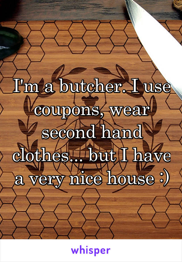 I'm a butcher. I use coupons, wear second hand clothes... but I have a very nice house :)
