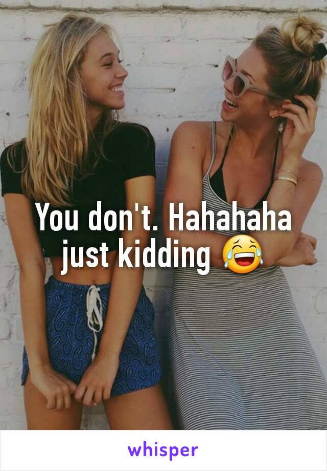 You don't. Hahahaha just kidding 😂