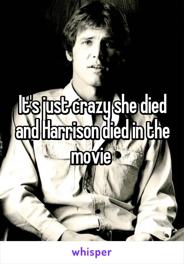 It's just crazy she died and Harrison died in the movie 