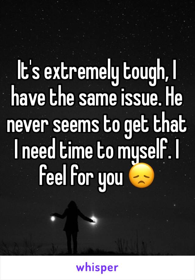 It's extremely tough, I have the same issue. He never seems to get that I need time to myself. I feel for you 😞