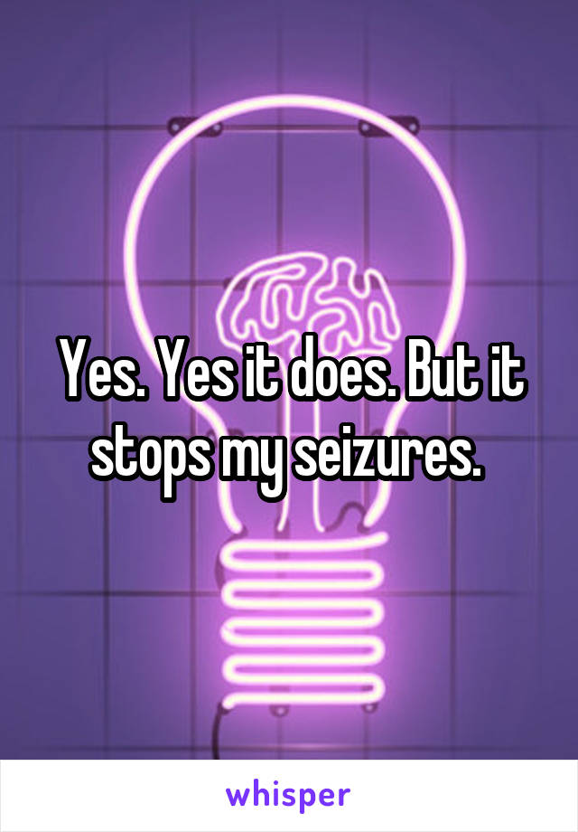 Yes. Yes it does. But it stops my seizures. 