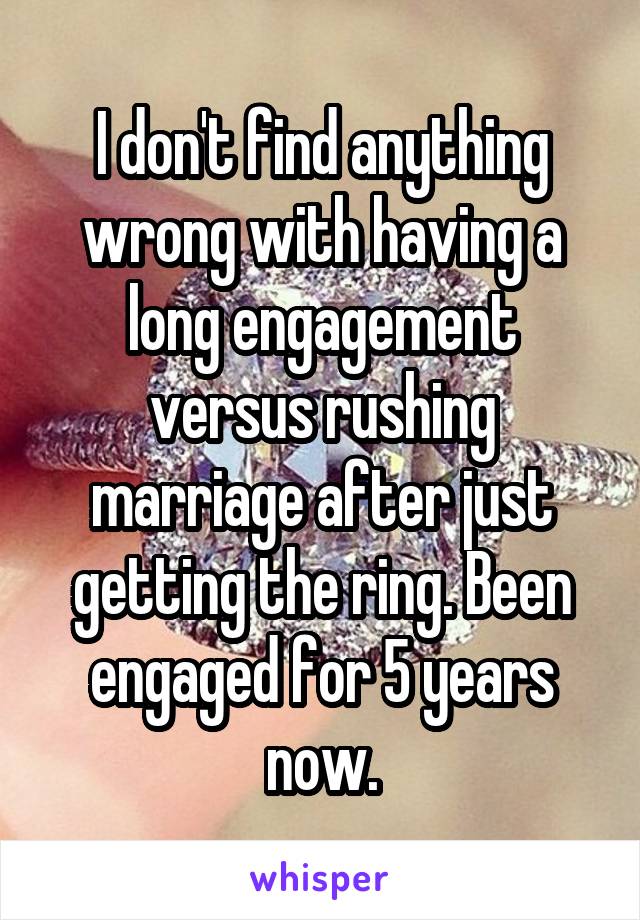 I don't find anything wrong with having a long engagement versus rushing marriage after just getting the ring. Been engaged for 5 years now.